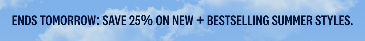 Ends tomorrow. Save 25% on new + bestselling summer styles.