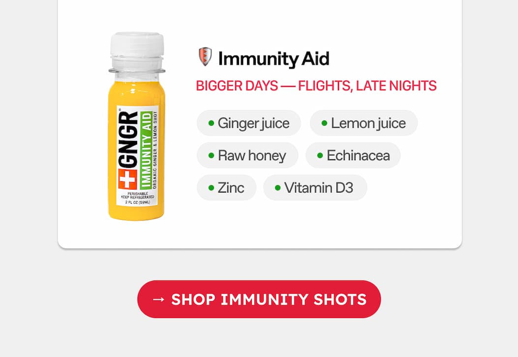 Immunity Aid. Bigger Days — Flights, Late Nights. Ginger Juice. Lemon Juice. Raw Honey. Echinacea. Zinc. Vitamin D3 →  Shop Immunity Shots