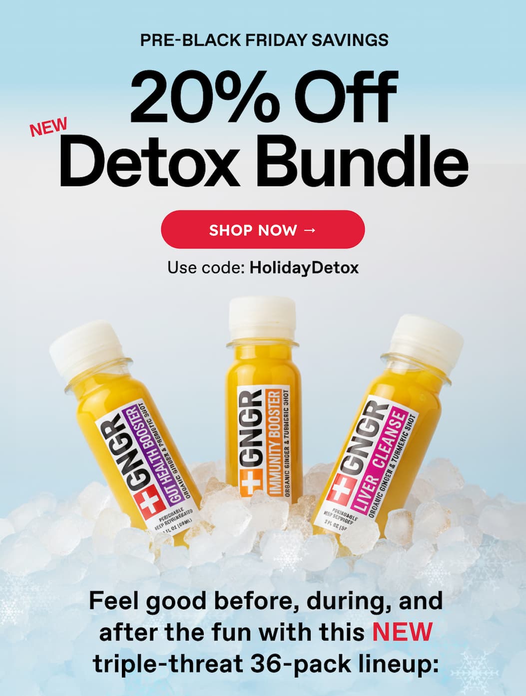 PRE-BLACK FRIDAY SAVINGS 20% Off Detox Bundle SHOP NOW → Use code: HolidayDetox Feel good before, during, and after the fun with this NEW triple-threat 36-pack lineup: