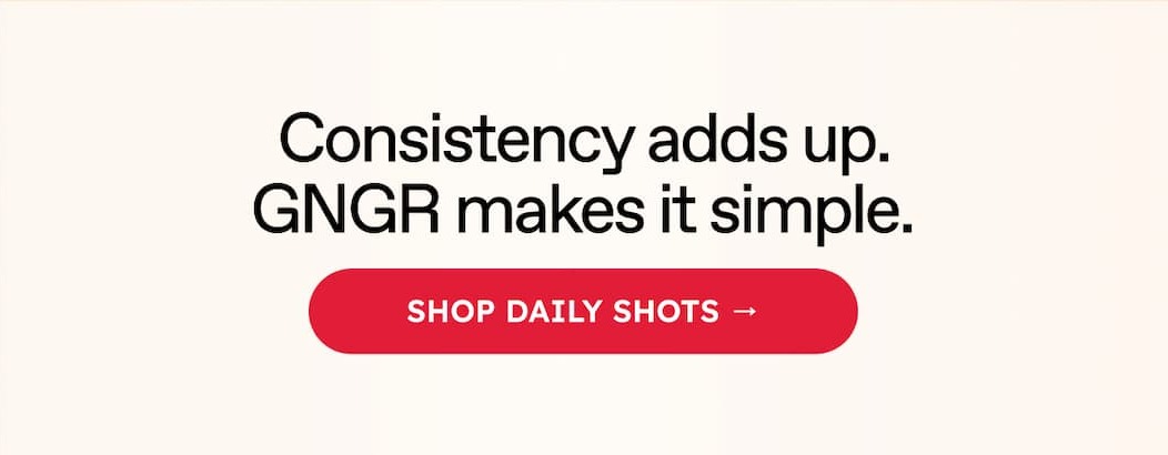 Consistency adds up. GNGR makes it simple. SHOP DAILY SHOTS →