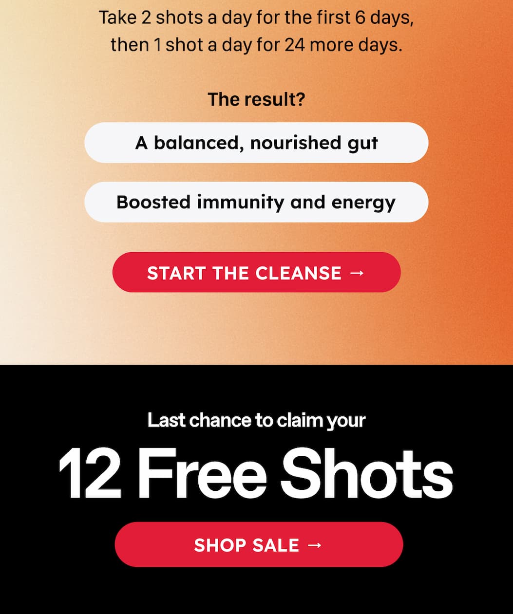 Take 2 Shots A Day For The First 6 Days, Then 1 Shot A Day For 24 More Days. The Result? A Balanced, Nourished Gut. Boosted Immunity And Energy. Start The Cleanse → Last Chance To Claim Your. 12 Free Shots. Shop Sale →