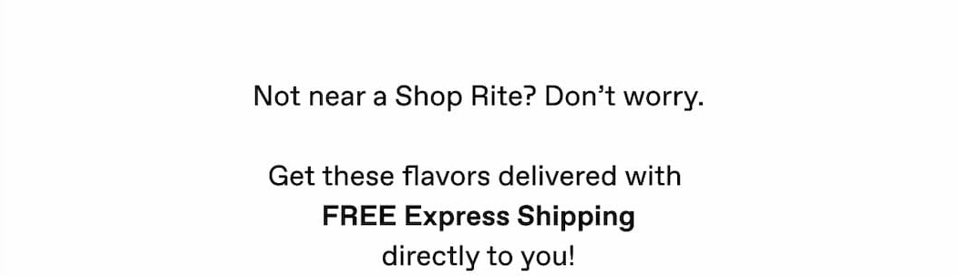 Not near a Shop Rite? Don't worry. Get these flavors delivered with FREE Express Shipping directly to you! 