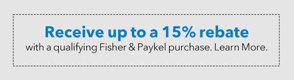 Receive up to a 15% rebate with qualifying Fisher & Paykel purchase. LEARN MORE