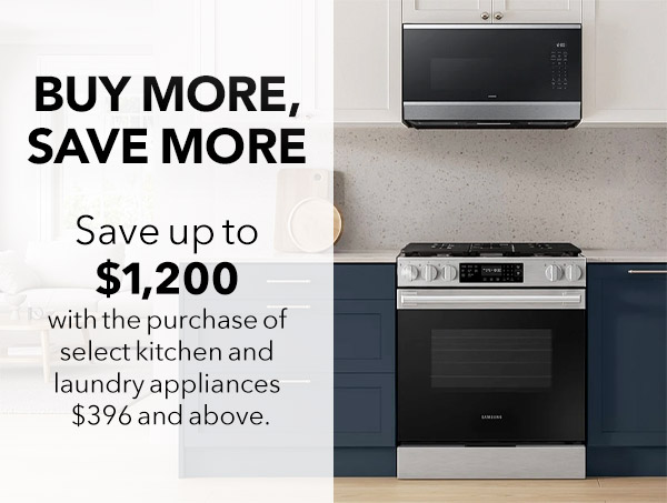 Buy More Save More - Save up to $1,200 with purchase of select kitchen and laundry appliances $396 and above. 