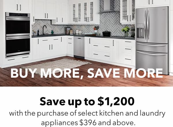 Buy More Save More - Save up to $1,200 with purchase of select kitchen and laundry appliances $396 and above. 