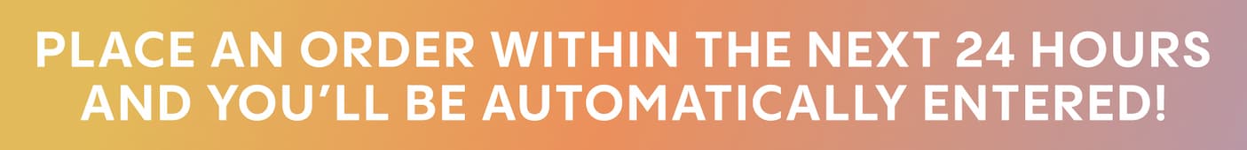 Place an order within the next 24 hours and you'll be automatically entered!