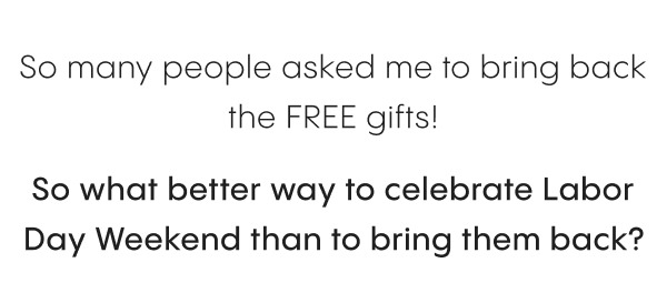 So many people asked me to bring back the FREE gifts! - So what better way to celebrate Labor Day Weekend than to bring them back? 