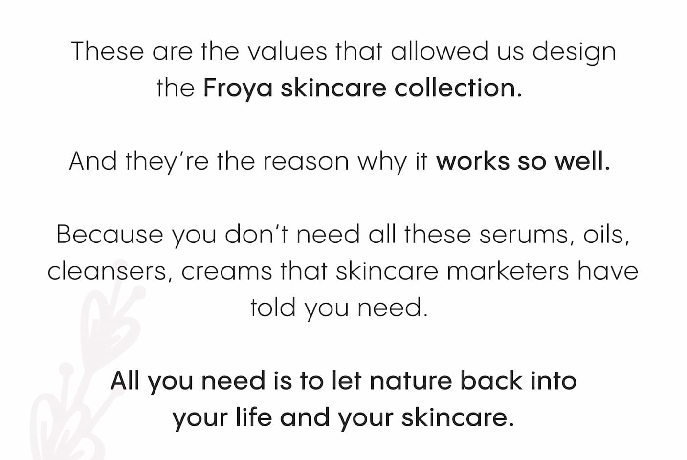 These are the values that allowed us design the Froya skincare collection.