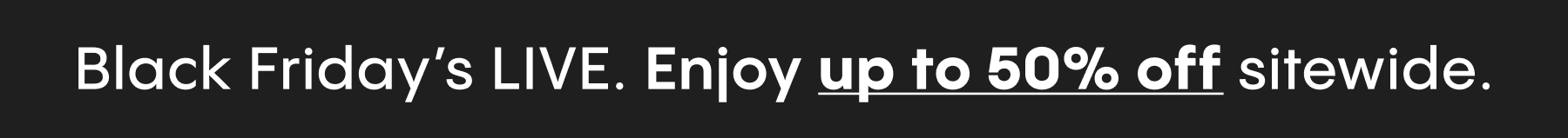 Black Friday's Live. Enjoy up to 50% sitewide. 