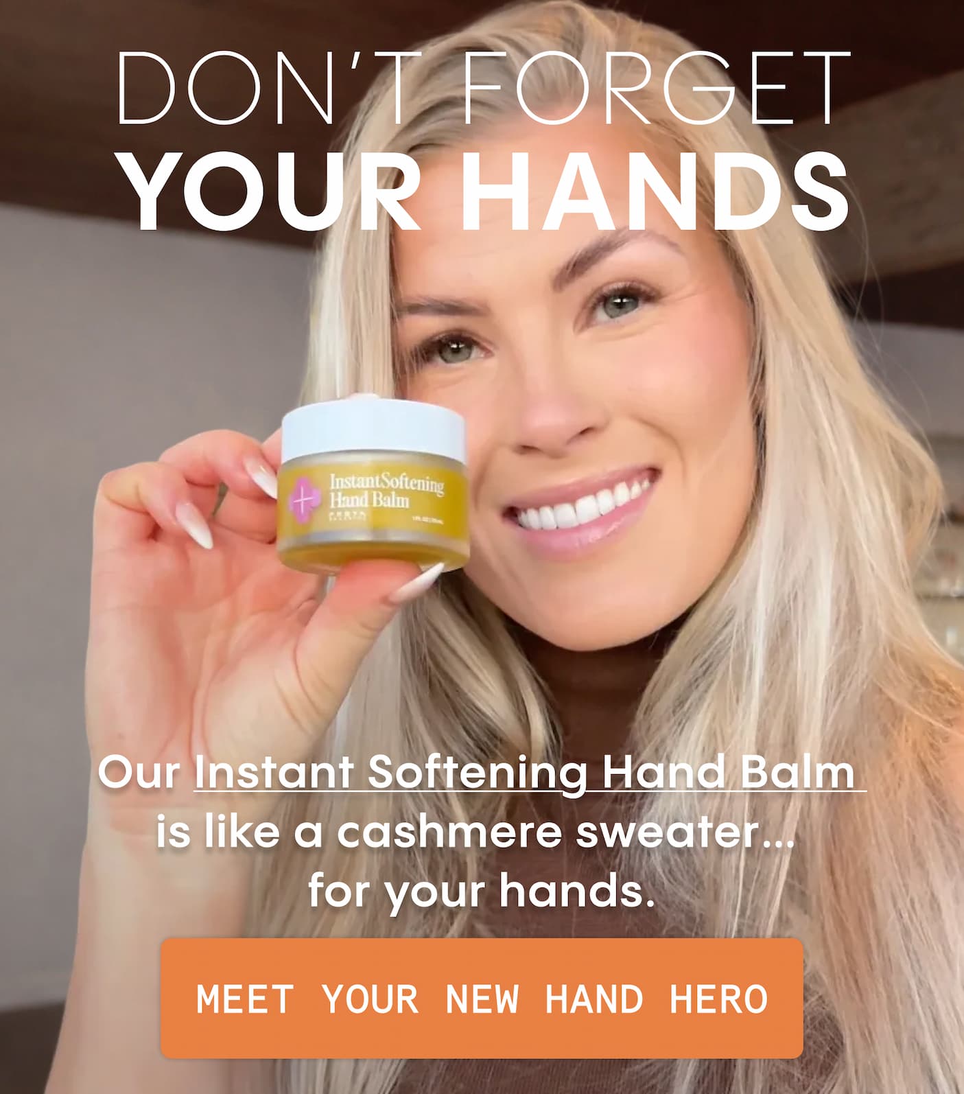 DON'T FORGET YOUR HANDS -  Our Instant Softening Hand Balm is like a cashmere sweater…  for your hands. - SHOP NOW