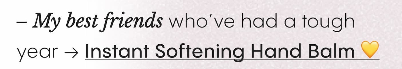 – My best friends who've had a tough year → Instant Softening Hand Balm 💛