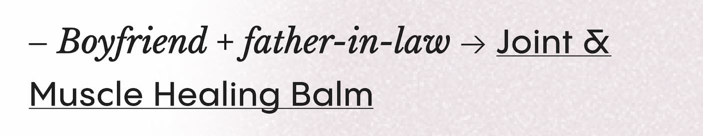 – Boyfriend + father-in-law → Joint & Muscle Healing Balm