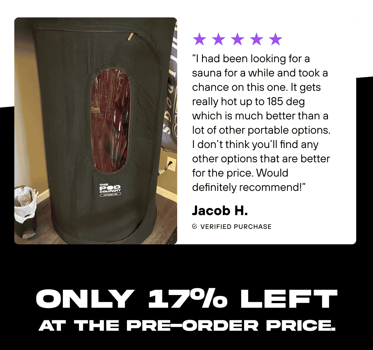 “I had been looking for a sauna for a while and took a chance on this one. It gets really hot up to 185 deg which is much better than a lot of other portable options. I don’t think you’ll find any other options that are better for the price. Would definitely recommend!”  Jacob H. Only 17% left at the pre-order price.