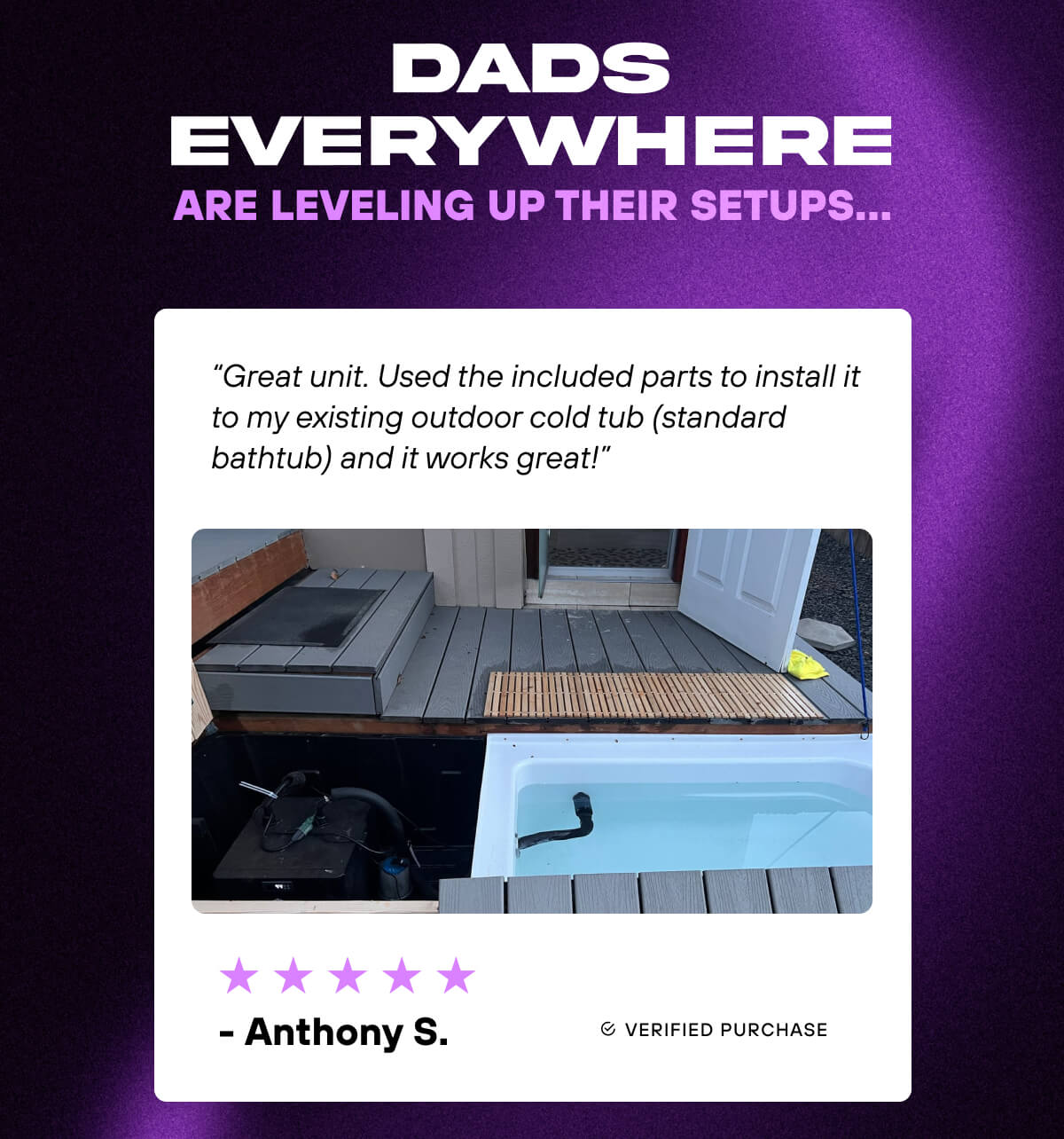 Dads Everywhere Are Leveling Up Their Setups…  ⭐⭐⭐⭐⭐  “Great unit. Used the included parts to install it to my existing outdoor cold tub (standard bathtub) and it works great!” - Anthony S. 