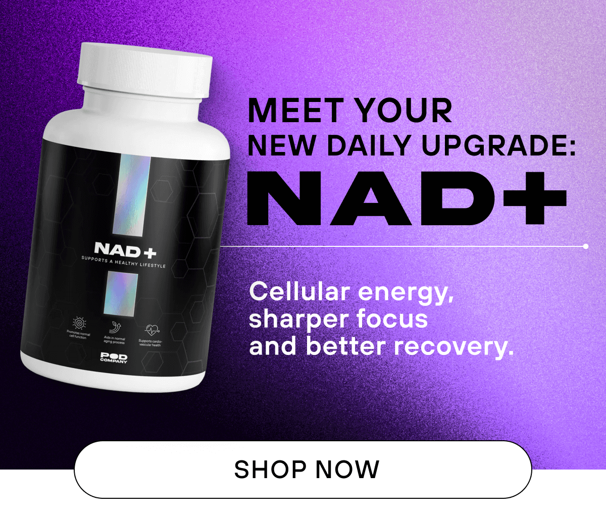 Meet Your New Daily Upgrade: NAD+   Cellular energy, sharper focus and better recovery.   SHOP NOW