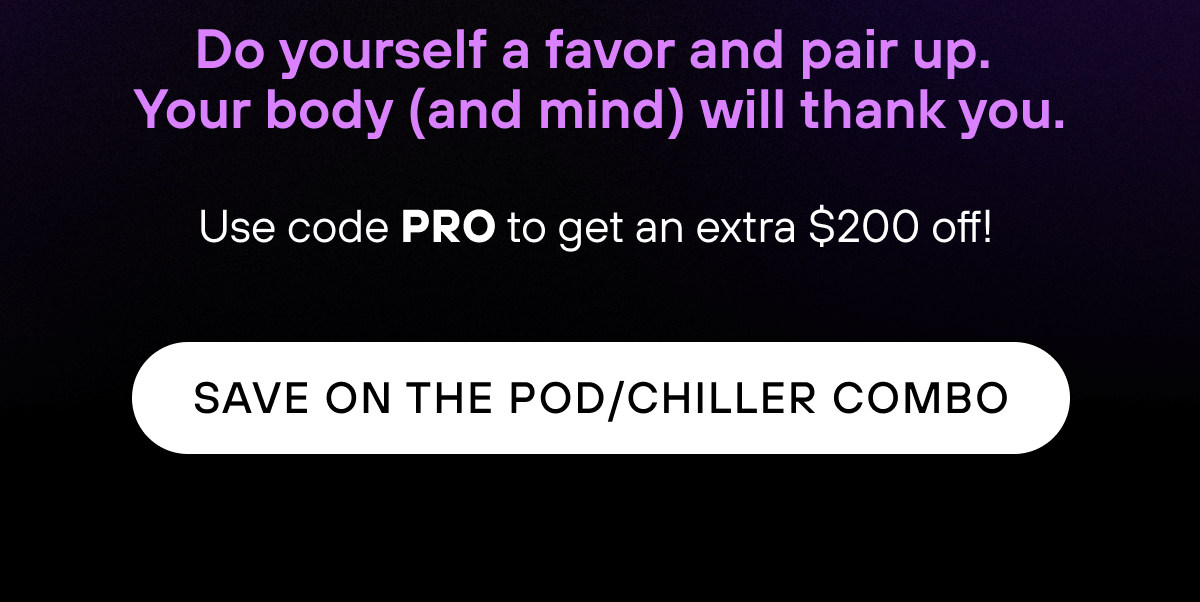 Do yourself a favor and pair up.  Your body (and mind) will thank you.   Use code PRO to get an extra $200 off!   SAVE ON THE POD/CHILLER COMBO