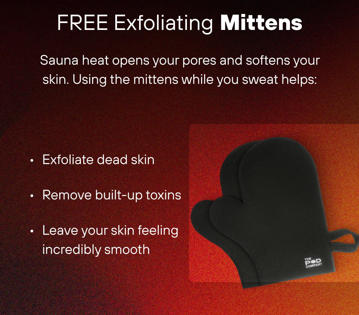 FREE Exfoliating Mittens Sauna heat opens your pores and softens your skin. Using the mittens while you sweat helps:  Exfoliate dead skin  Remove built-up toxins  Leave your skin feeling incredibly smooth 