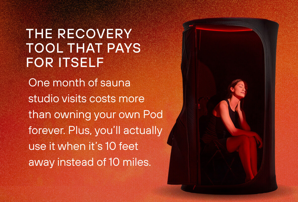The Recovery Tool That Pays For Itself  One month of sauna studio visits costs more than owning your own Pod forever. Plus, you'll actually use it when it's 10 feet away instead of 10 miles.    The Sauna Pod  Your personal heat therapy studio