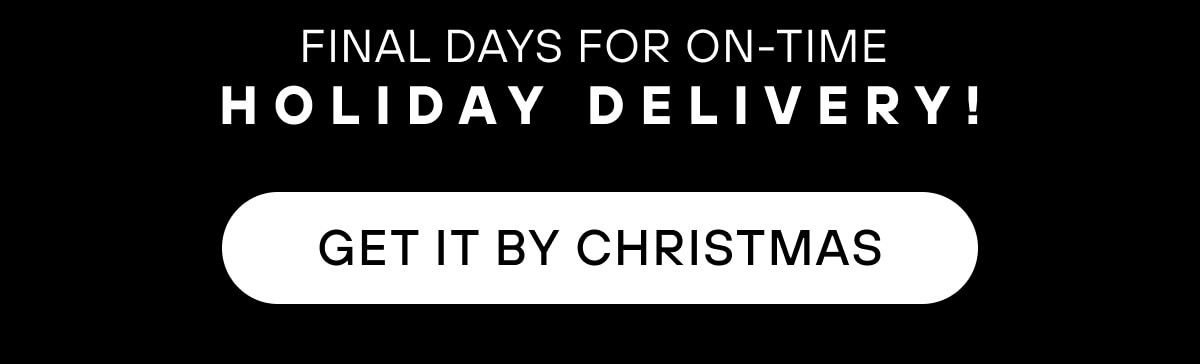 Final days for on-time holiday delivery!  GET IT BY CHRISTMAS 