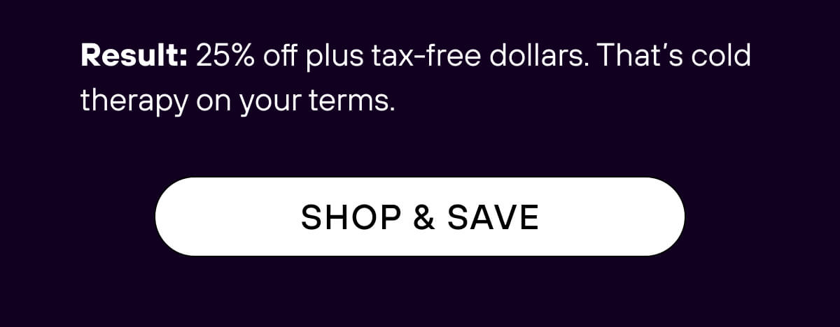 Result: 25% off plus tax-free dollars. That’s cold therapy on your terms. SHOP & SAVE