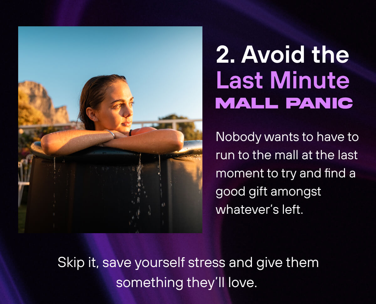 2. Avoid the Last Minute Mall Panic   Nobody wants to have to run to the mall at the last moment to try and find a good gift amongst whatever’s left. Skip it, save yourself stress and give them something they’ll love. 