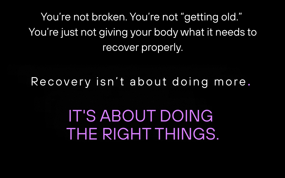 You’re not broken. You’re not “getting old.”  You’re just not giving your body what it needs to recover properly.  Recovery isn’t about doing more.  It's about doing the right things.