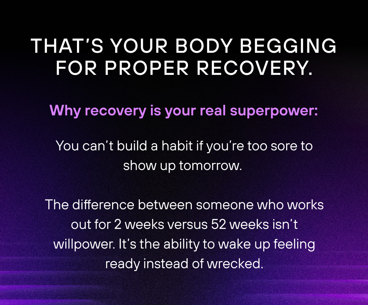 That's your body begging for proper recovery. Why recovery is your real superpower:  You can't build a habit if you're too sore to show up tomorrow.  The difference between someone who works out for 2 weeks versus 52 weeks isn't willpower. It's the ability to wake up feeling ready instead of wrecked.