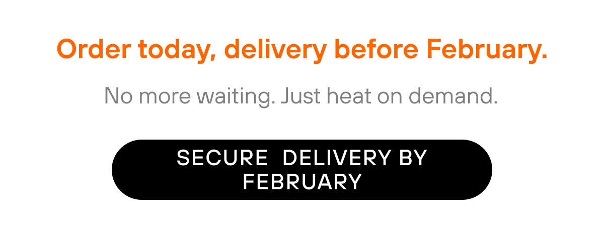 Order today, delivery before February. No more waiting. Just heat on demand.