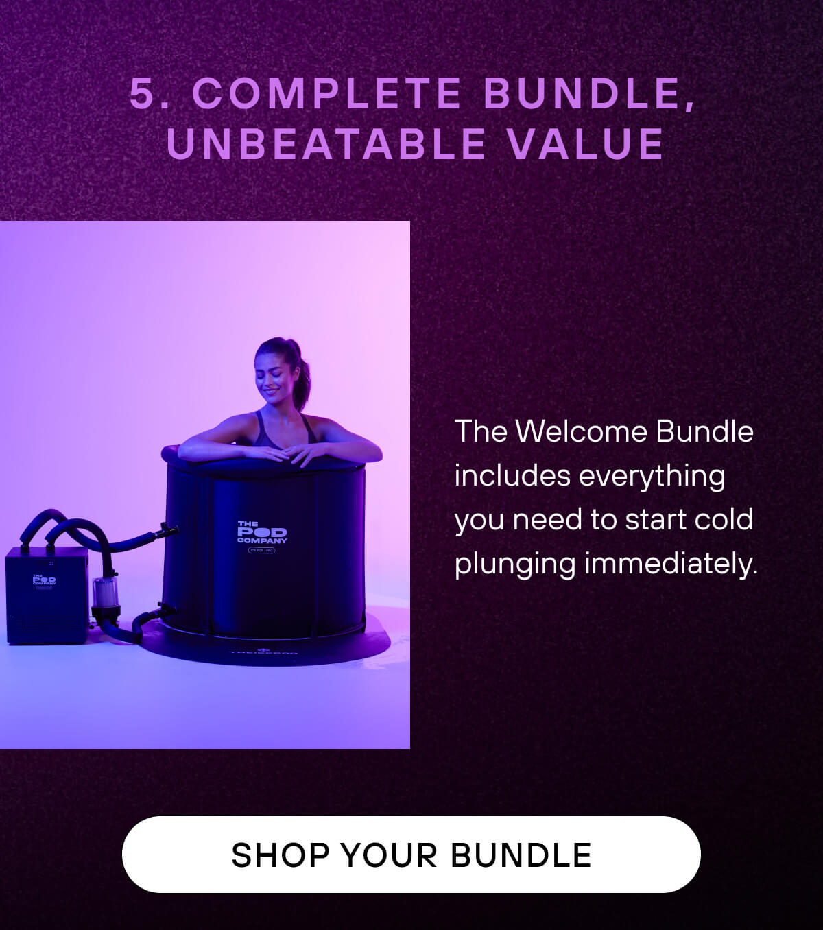 5. Complete Bundle, Unbeatable Value  The Welcome Bundle includes everything you need to start cold plunging immediately. 