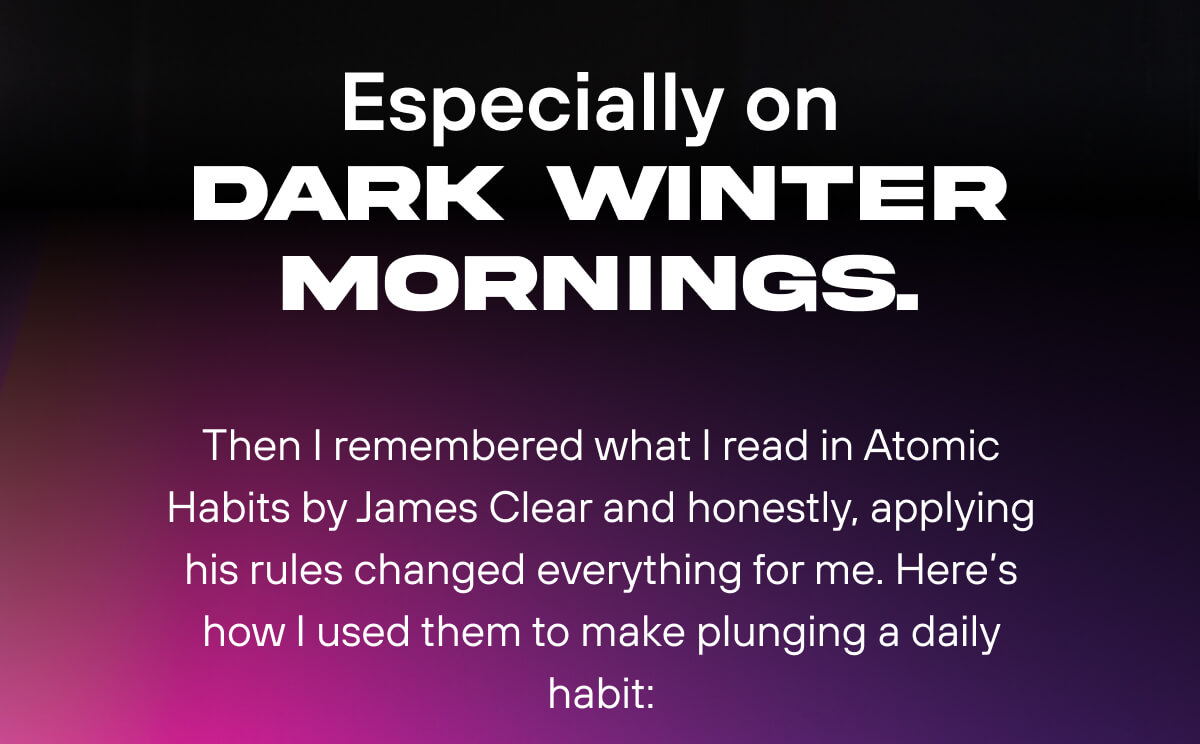 especially on dark winter mornings.  Then I remembered what I read in Atomic Habits by James Clear and honestly, applying them changed everything for me. Here's how I used them to make plunging a daily habit: 