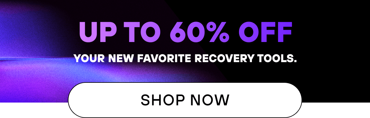 Up to  off your new favorite recovery tools.    SHOP NOW