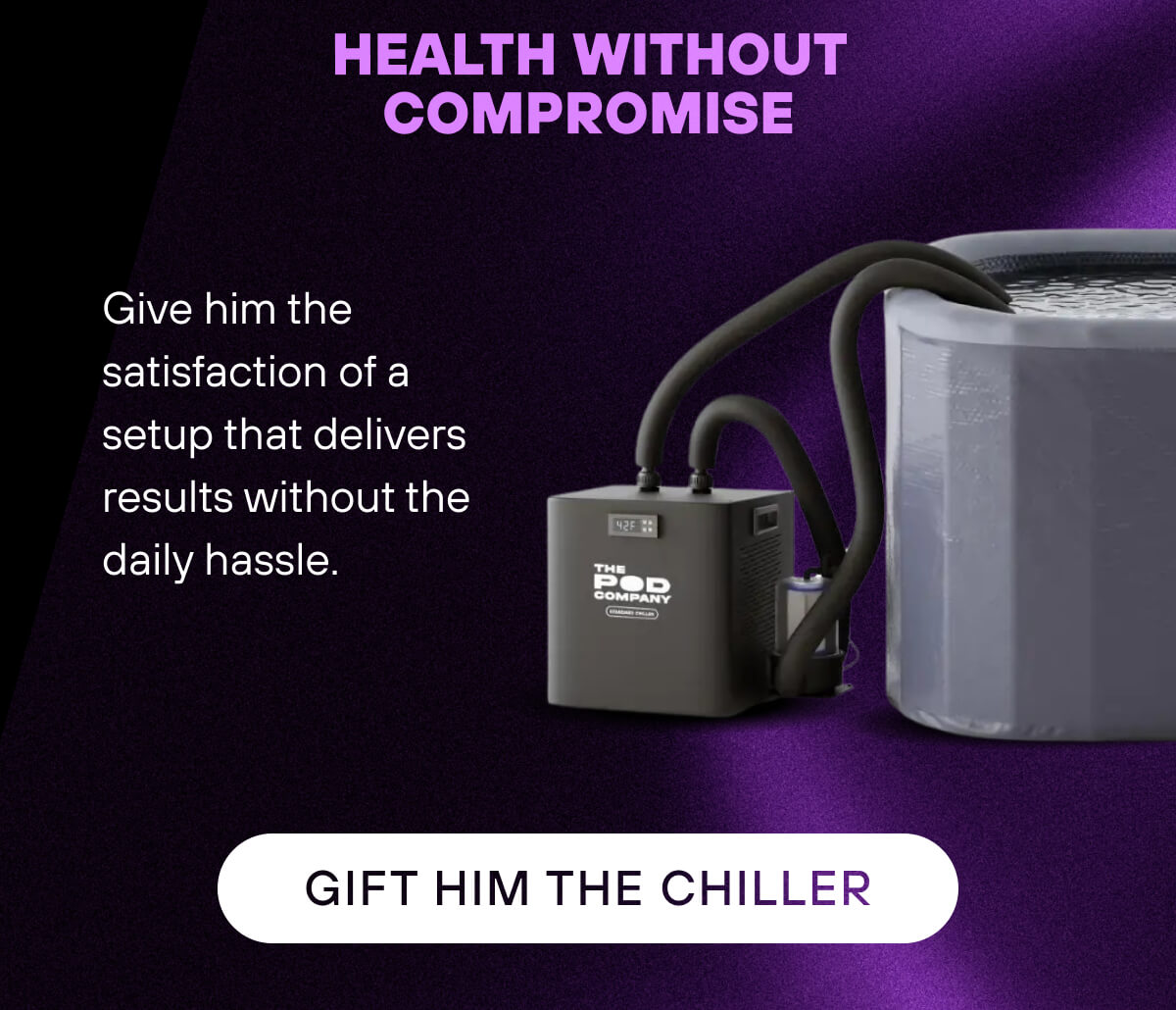 Health Without Compromise  Give him the satisfaction of a setup that delivers results without the daily hassle.   GIFT HIM THE CHILLER