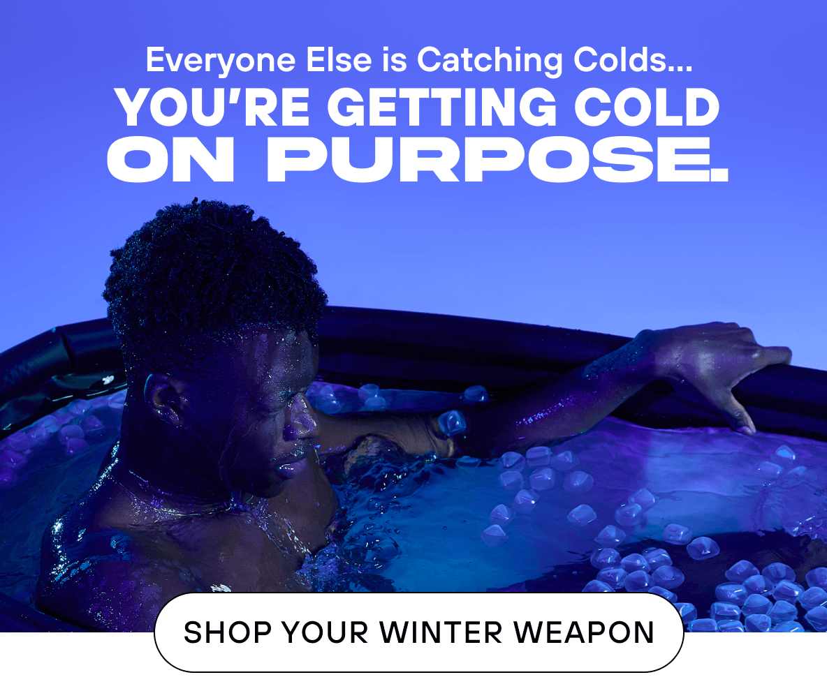 Everyone Else is Catching Colds…  You’re Getting Cold On Purpose.   Shop Your Winter Weapon 