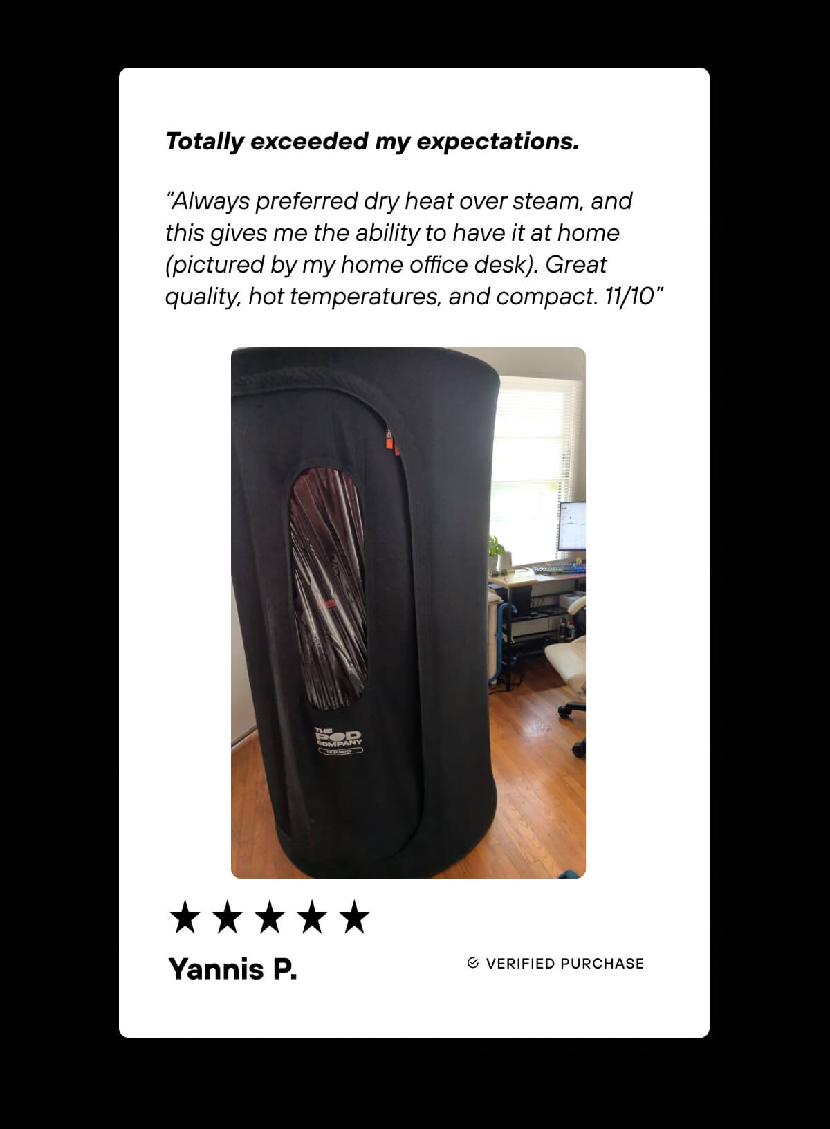 Totally exceeded my expectations. “Always preferred dry heat over steam, and this gives me the ability to have it at home (pictured by my home office desk). Great quality, hot temperatures, and compact. 11/10”