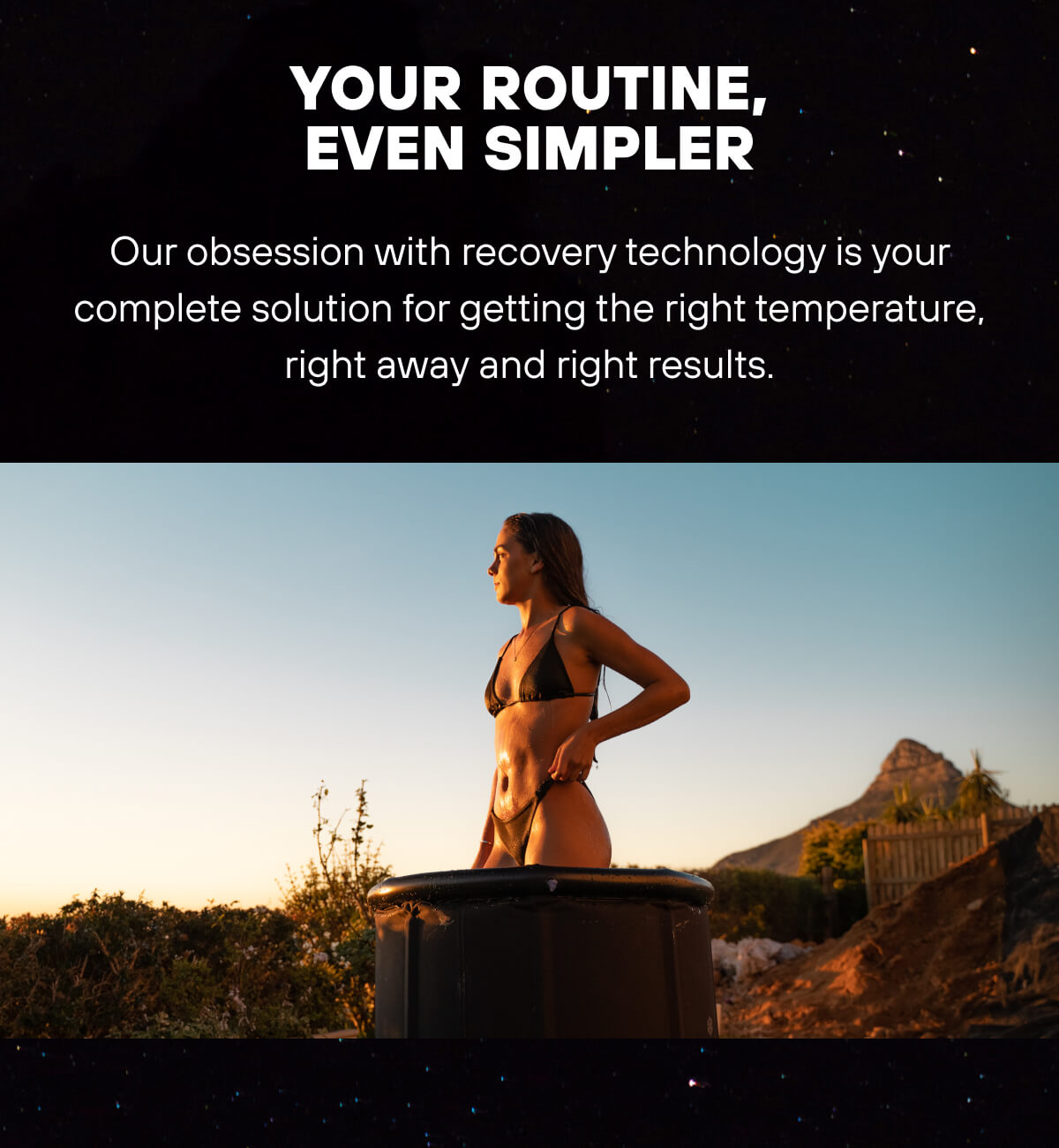 Your Routine, Even Simpler  Our obsession with recovery technology is your complete solution for getting the right temperature, right away, and right results. 