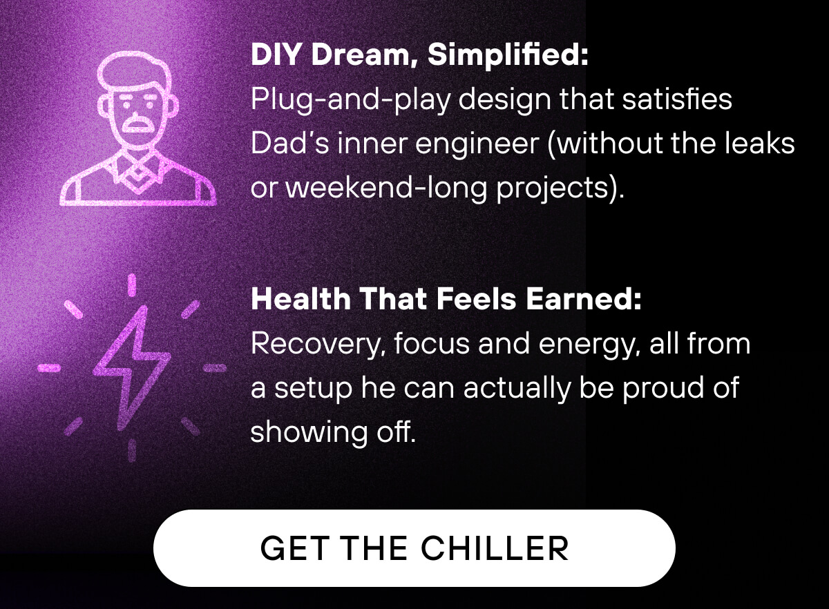 DIY Dream, Simplified: Plug-and-play design that satisfies Dad’s inner engineer (without the leaks or weekend-long projects).  Health That Feels Earned: Recovery, focus, and energy, all from a setup he can actually be proud of showing off. 