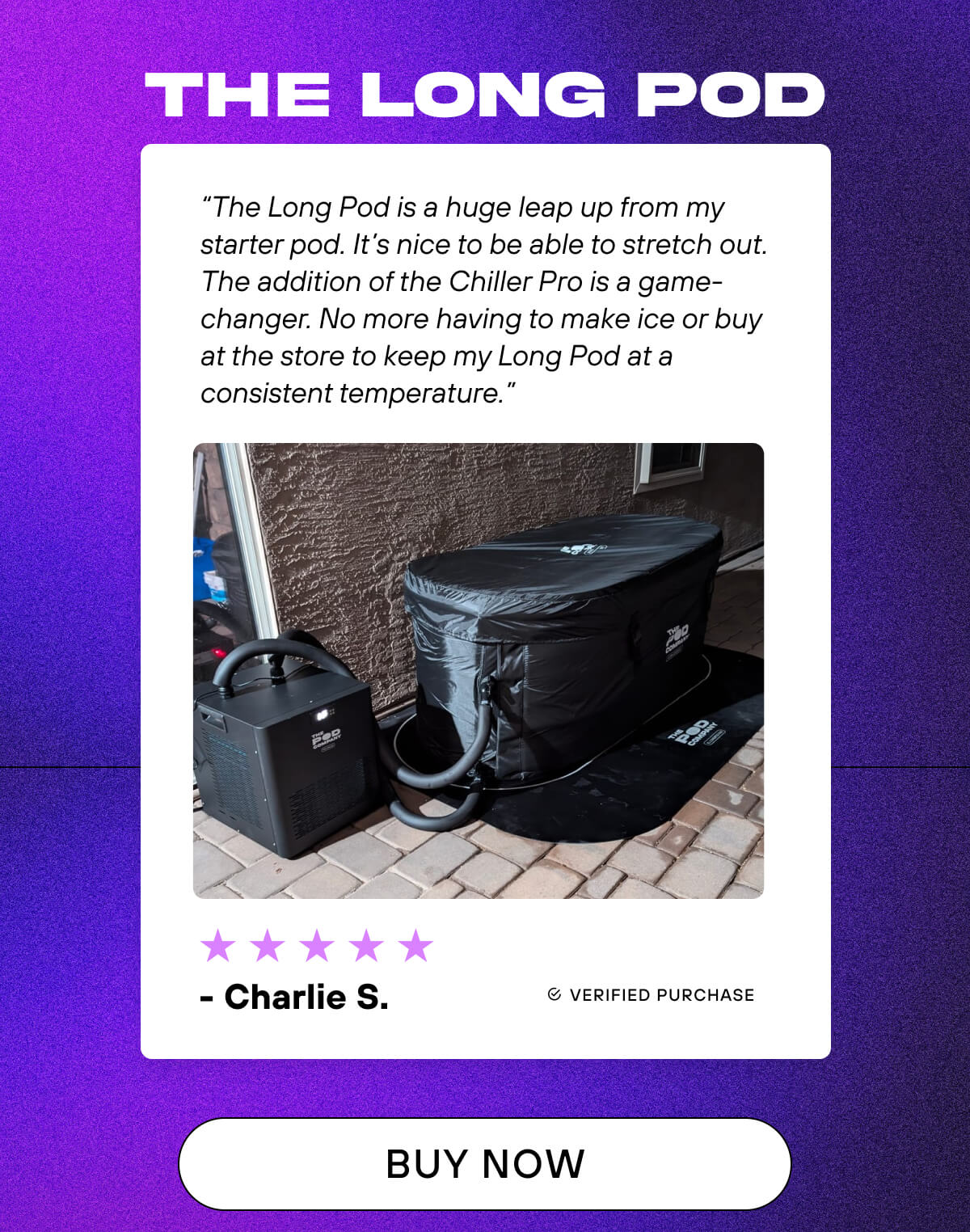 The Long Pod   ⭐⭐⭐⭐⭐  “The Long Pod is a huge leap up from my starter pod. It’s nice to be able to stretch out. The addition of the Chiller Pro is a game-changer. No more having to make ice or buy at the store to keep my Long Pod at a consistent temperature.” - Charlie S.    BUY NOW 