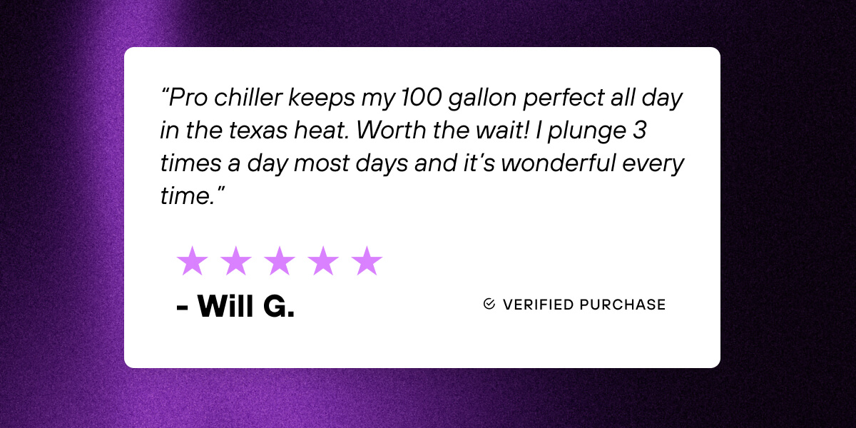 ⭐⭐⭐⭐⭐  ““Pro chiller keeps my 100 gallon perfect all day in the texas heat. Worth the wait! I plunge 3 times a day most days and it’s wonderful every time.”” - Will G.