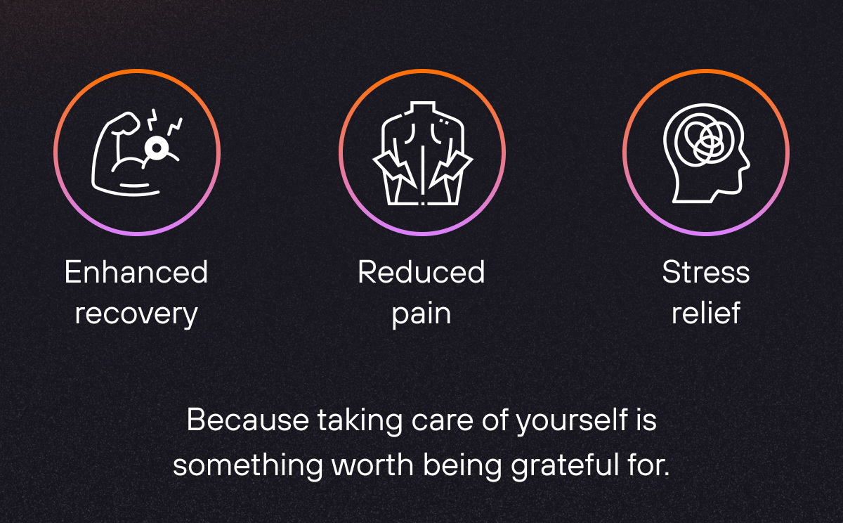 Enhanced recovery Reduced pain  Stress relief  Because taking care of yourself is something worth being grateful for. 