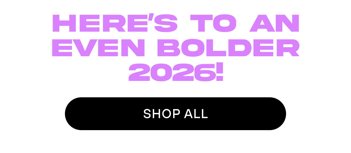 Here's to an even bolder 2026!   SHOP ALL 