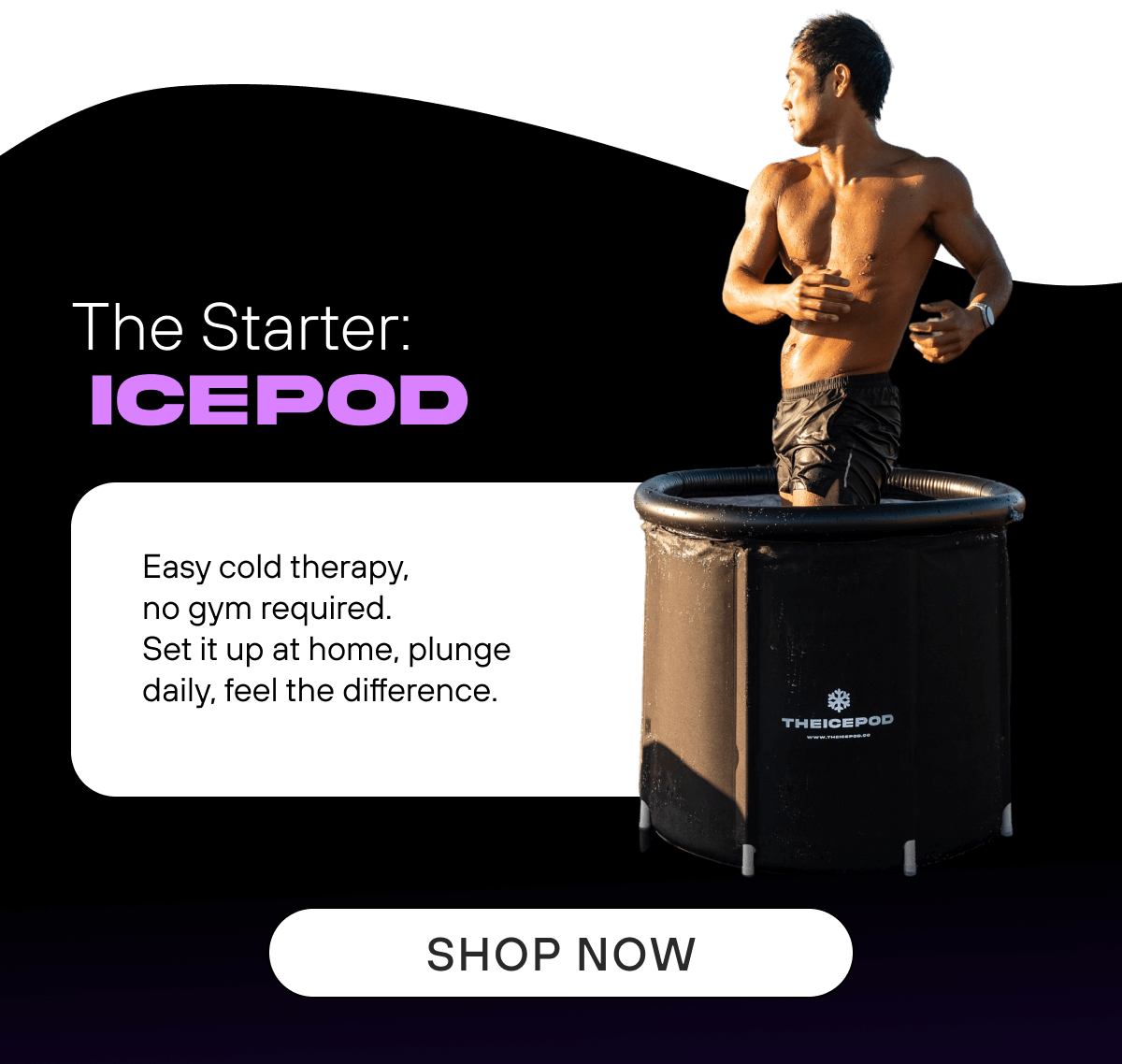 The Starter: IcePod - Easy cold therapy, no gym required. Set it up at home, plunge daily, feel the difference.
