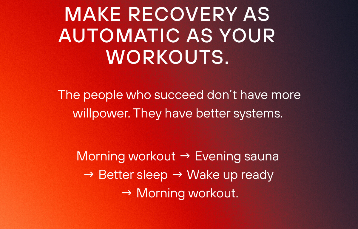 Make recovery as automatic as your workouts.  The people who succeed don't have more willpower. They have better systems.  Morning workout → Evening sauna → Better sleep → Wake up ready → Morning workout. 