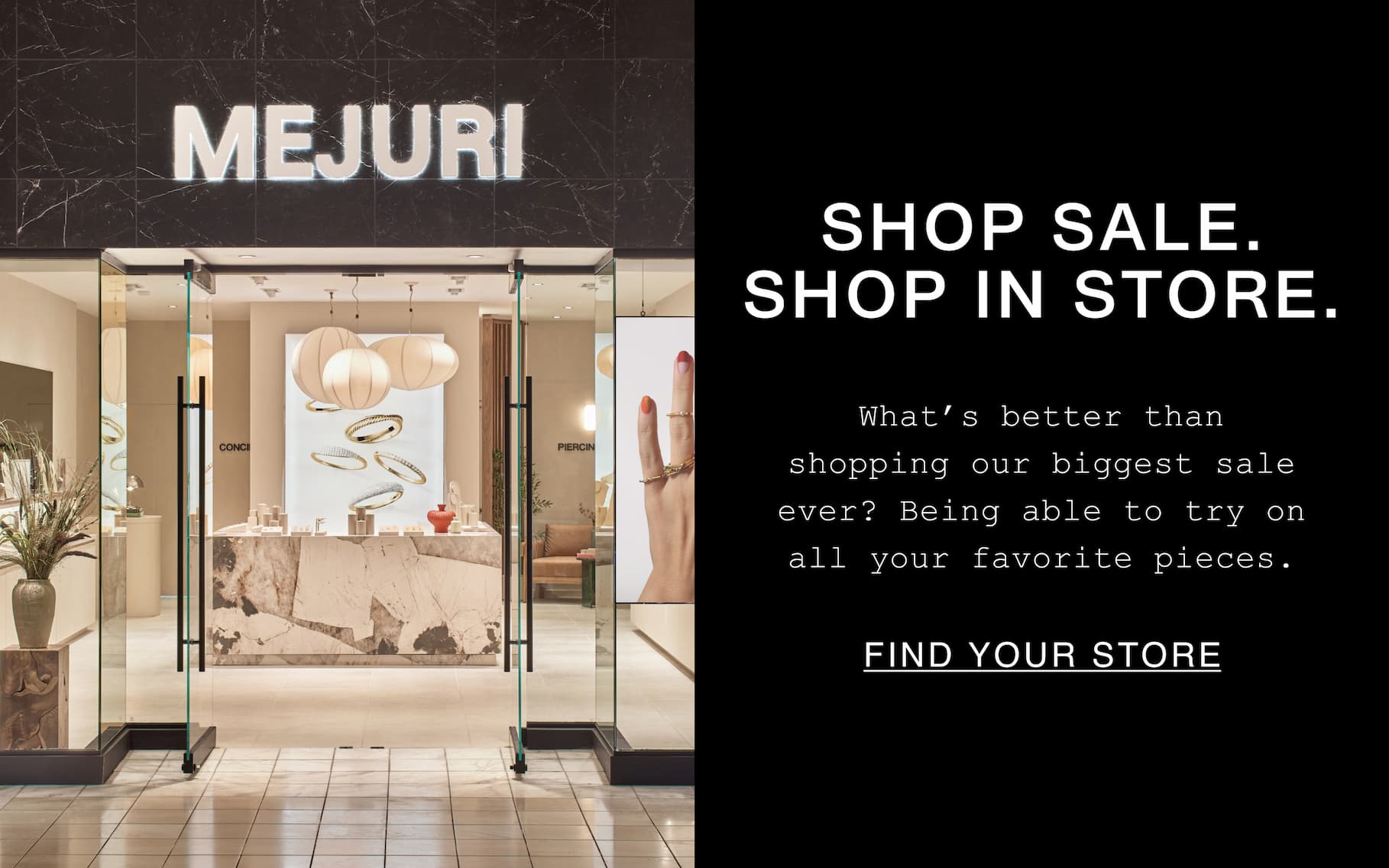 Shop Sale. Shop In Store, What's better than shopping our biggest sale ever? Being able to try on all your favorite pieces. Find Your Store.