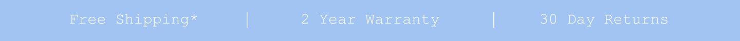 Free Shipping*. 2 Year Warranty. 30 Day Returns.