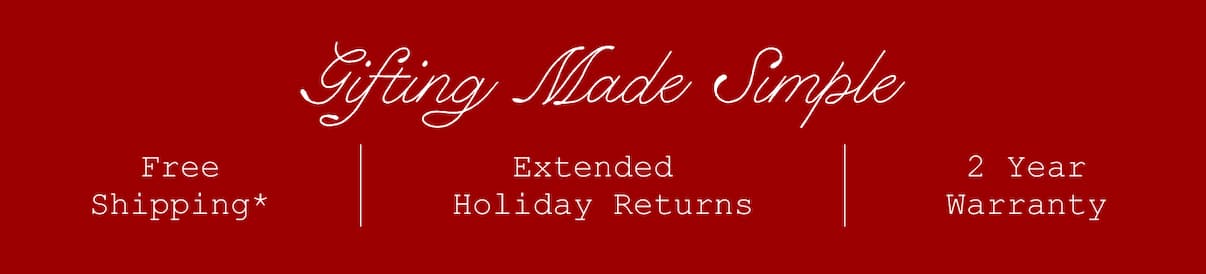 Gifting Made Simple. Free Shipping*. Extended Holiday Returns. 2 Year Warranty. Gifting Made Simple. Free Shipping*. Extended Holiday Returns. 2 Year Warranty.