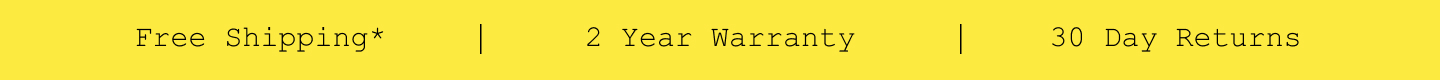 Free Shipping*. 2 Year Warranty. 30 Day Returns.