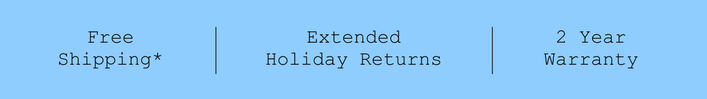 Free Shipping*. Extended Holiday Returns. 2 Year Warranty. Free Shipping*. Extended Holiday Returns. 2 Year Warranty.
