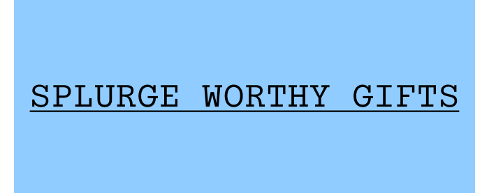 Splurge Worthy Gifts.