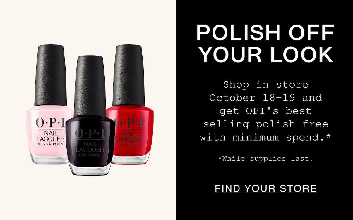 Polish Off Your Look. Shop in store October 18-19 and get OPI's best selling polish free with minimum spend.* While supplies last. Find A Store. Polish Off Your Look. Shop in store October 18-19 and get OPI's best selling polish free with minimum spend.* While supplies last. Find A Store.