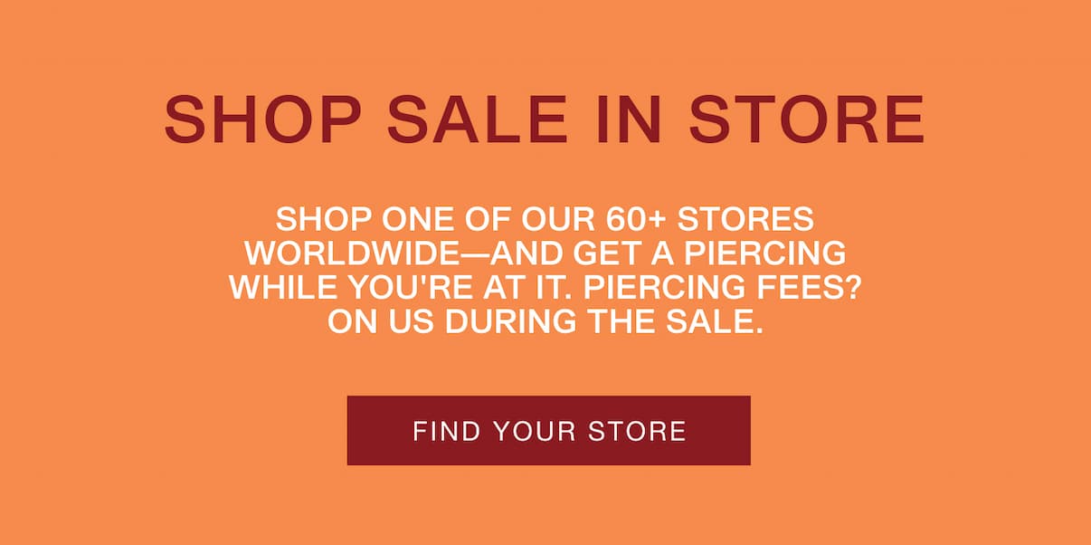 Shop Sale In Store. Shop one of our 60+ stores worldwide—and get a piercing while you're at it. Find Your Store.